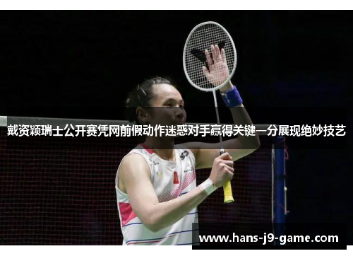 戴资颖瑞士公开赛凭网前假动作迷惑对手赢得关键一分展现绝妙技艺