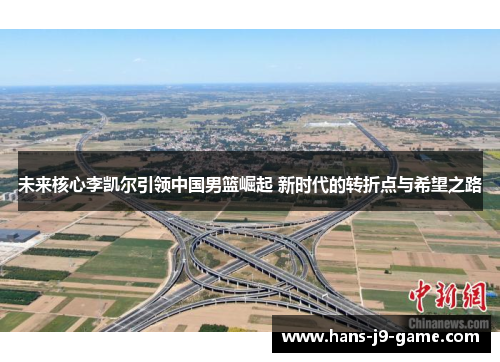 未来核心李凯尔引领中国男篮崛起 新时代的转折点与希望之路