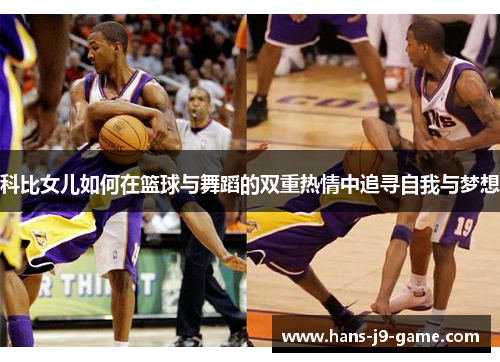 科比女儿如何在篮球与舞蹈的双重热情中追寻自我与梦想