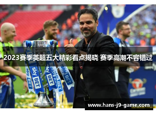 2023赛季英超五大精彩看点揭晓 赛季高潮不容错过