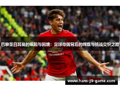 巴黎圣日耳曼的崛起与困境：足球帝国背后的辉煌与挑战交织之路