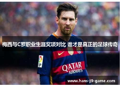 梅西与C罗职业生涯奖项对比 谁才是真正的足球传奇
