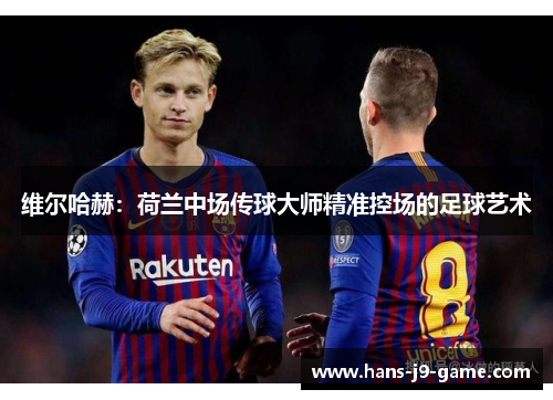 维尔哈赫：荷兰中场传球大师精准控场的足球艺术