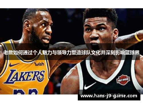 老詹如何通过个人魅力与领导力塑造球队文化并深刻影响篮球界