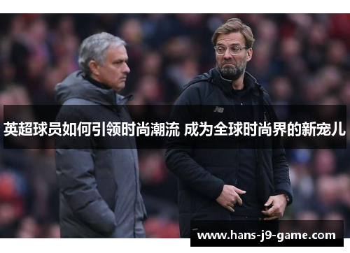 英超球员如何引领时尚潮流 成为全球时尚界的新宠儿
