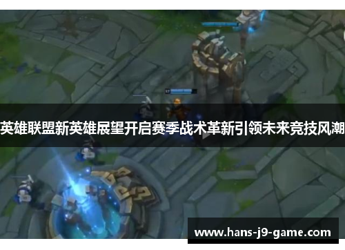 英雄联盟新英雄展望开启赛季战术革新引领未来竞技风潮