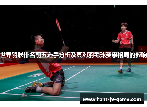 世界羽联排名前五选手分析及其对羽毛球赛事格局的影响