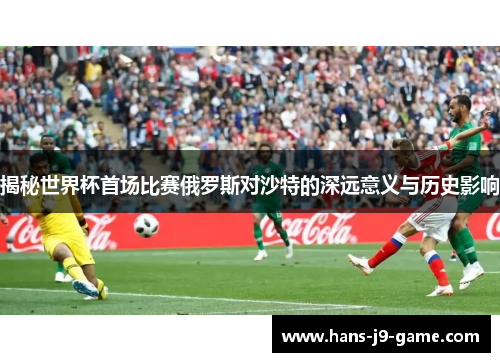 揭秘世界杯首场比赛俄罗斯对沙特的深远意义与历史影响