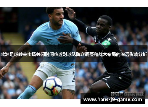 欧洲足球转会市场关闭时间临近对球队阵容调整和战术布局的深远影响分析