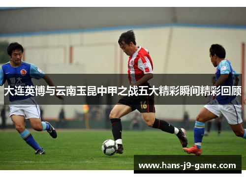 大连英博与云南玉昆中甲之战五大精彩瞬间精彩回顾