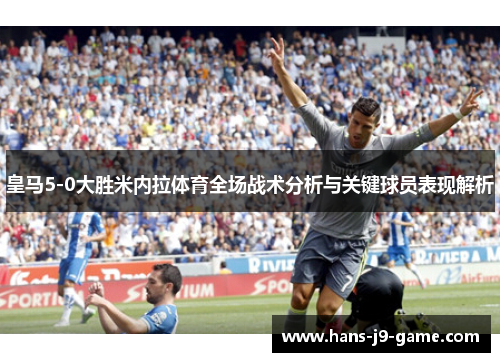 皇马5-0大胜米内拉体育全场战术分析与关键球员表现解析