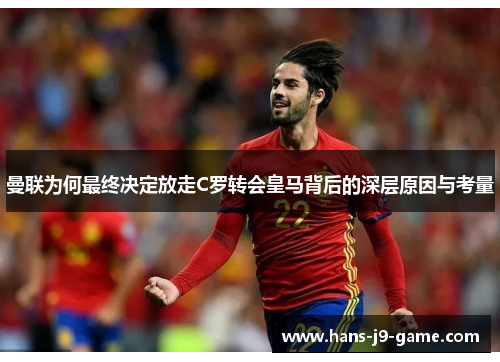 曼联为何最终决定放走C罗转会皇马背后的深层原因与考量