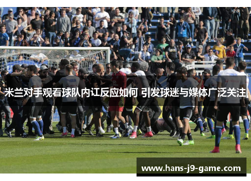 米兰对手观看球队内讧反应如何 引发球迷与媒体广泛关注
