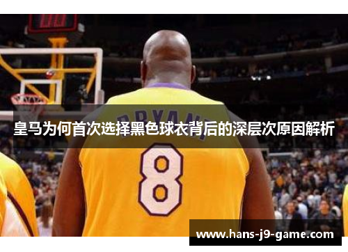 皇马为何首次选择黑色球衣背后的深层次原因解析
