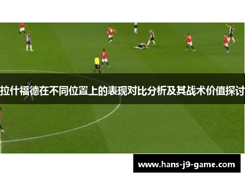 拉什福德在不同位置上的表现对比分析及其战术价值探讨