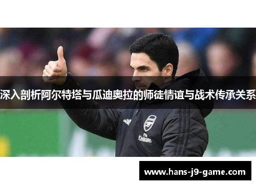 深入剖析阿尔特塔与瓜迪奥拉的师徒情谊与战术传承关系