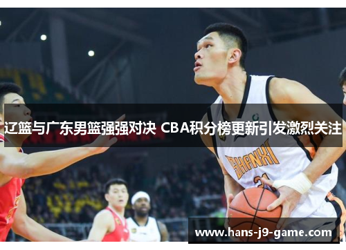 辽篮与广东男篮强强对决 CBA积分榜更新引发激烈关注