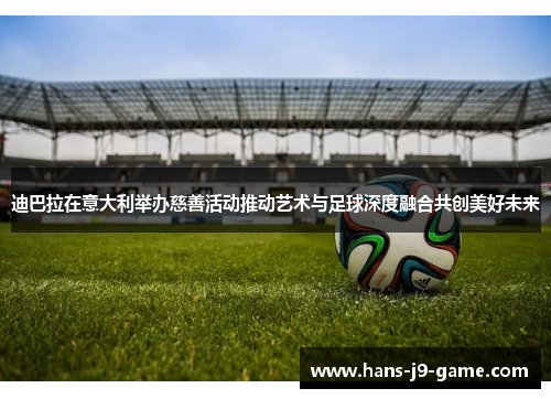 迪巴拉在意大利举办慈善活动推动艺术与足球深度融合共创美好未来