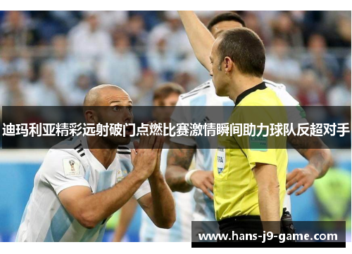 迪玛利亚精彩远射破门点燃比赛激情瞬间助力球队反超对手
