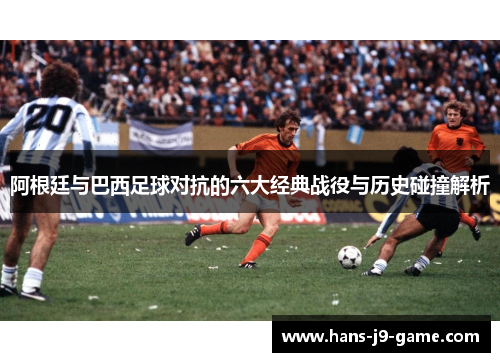 阿根廷与巴西足球对抗的六大经典战役与历史碰撞解析