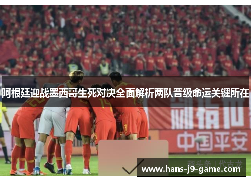 阿根廷迎战墨西哥生死对决全面解析两队晋级命运关键所在