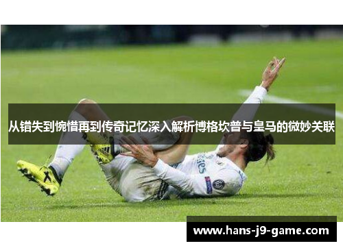 从错失到惋惜再到传奇记忆深入解析博格坎普与皇马的微妙关联