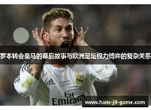 罗本转会皇马的幕后故事与欧洲足坛权力博弈的复杂关系