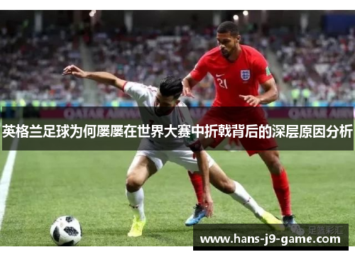 英格兰足球为何屡屡在世界大赛中折戟背后的深层原因分析