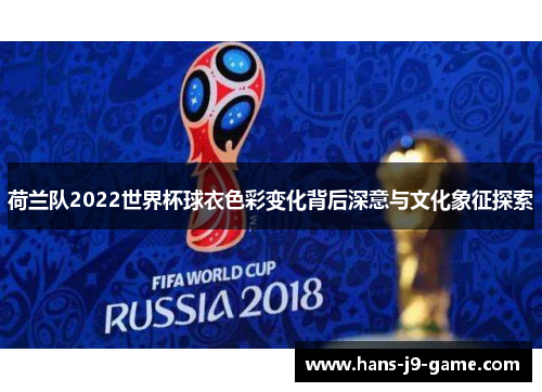 荷兰队2022世界杯球衣色彩变化背后深意与文化象征探索