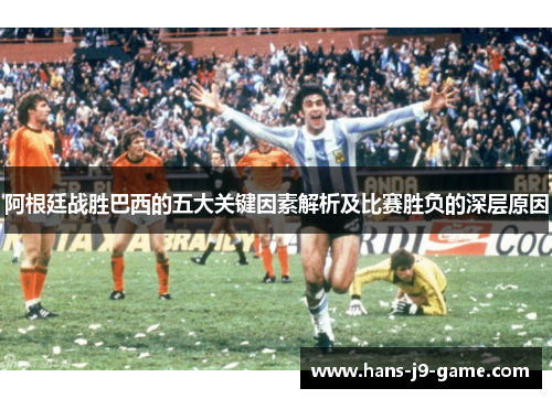 阿根廷战胜巴西的五大关键因素解析及比赛胜负的深层原因