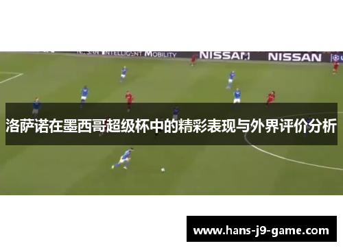 洛萨诺在墨西哥超级杯中的精彩表现与外界评价分析