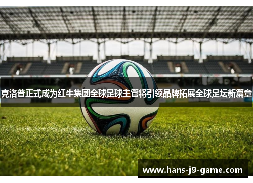 克洛普正式成为红牛集团全球足球主管将引领品牌拓展全球足坛新篇章