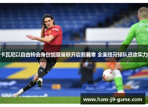 卡瓦尼以自由转会身份加盟曼联开启新篇章 全面提升球队进攻实力