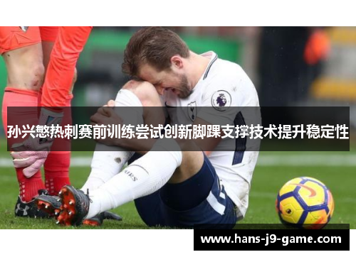 孙兴慜热刺赛前训练尝试创新脚踝支撑技术提升稳定性