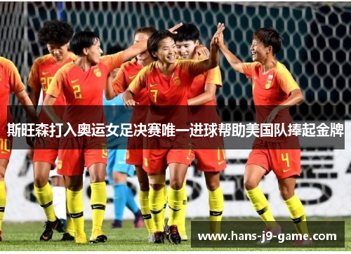 斯旺森打入奥运女足决赛唯一进球帮助美国队捧起金牌