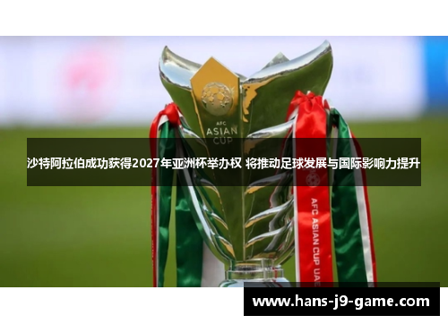 沙特阿拉伯成功获得2027年亚洲杯举办权 将推动足球发展与国际影响力提升