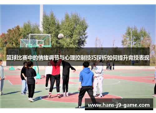 篮球比赛中的情绪调节与心理控制技巧探析如何提升竞技表现