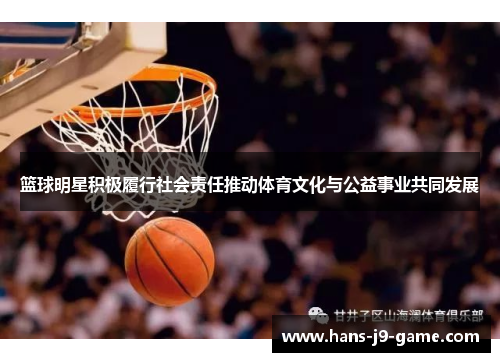 篮球明星积极履行社会责任推动体育文化与公益事业共同发展