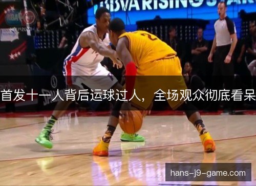 首发十一人背后运球过人，全场观众彻底看呆